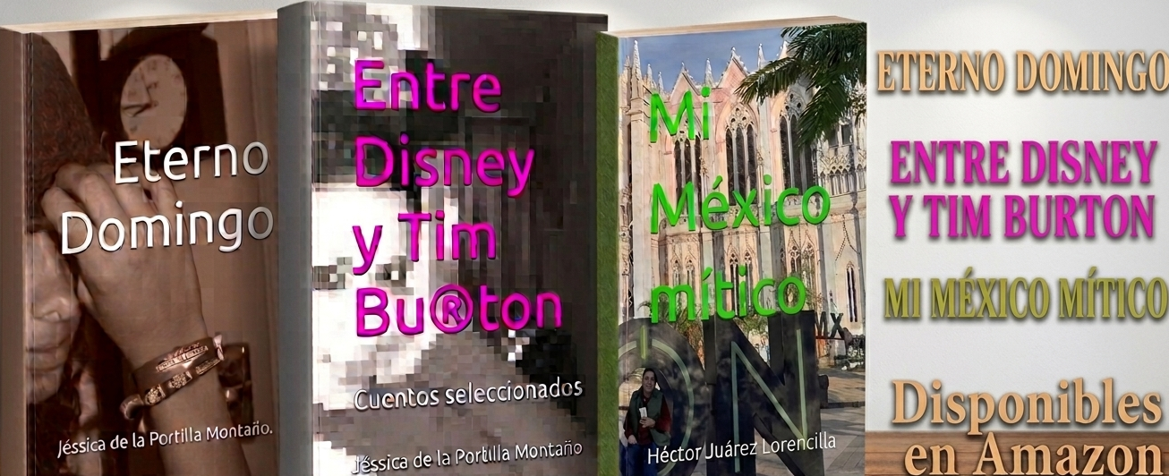 Libros de la autora mexicana Jéssica de la Portilla Montaño: Eterno Domingo (novela). Entre Disney y Tim Burton. Cuentos seleccionados. Libro de Héctor Juárez Lorencilla: Mi México mítico. Disponibles en Amazon: tapa blanda, tapa dura, ebook Kindle, incluidos en Kindle Unlimited.